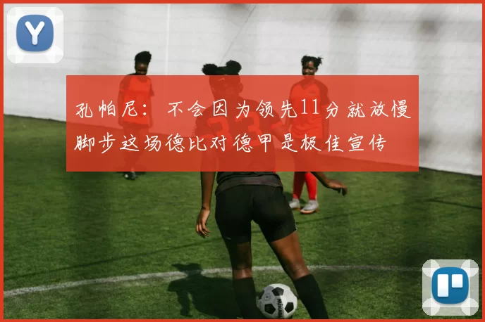 孔帕尼：不会因为领先11分就放慢脚步这场德比对德甲是极佳宣传