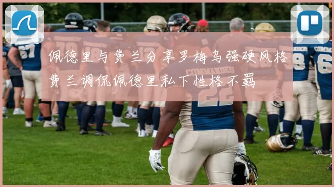 佩德里与费兰分享罗梅乌强硬风格费兰调侃佩德里私下性格不羁