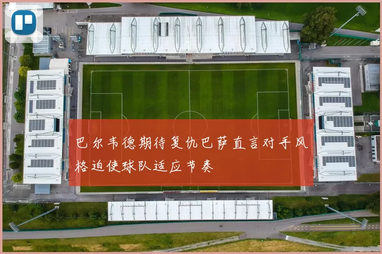巴尔韦德期待复仇巴萨直言对手风格迫使球队适应节奏
