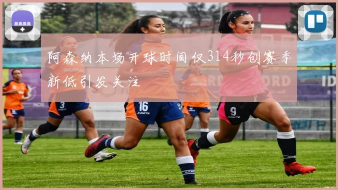 阿森纳本场开球时间仅314秒创赛季新低引发关注