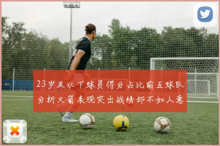 23岁及以下球员得分占比前五球队分析火箭表现突出战绩却不如人意