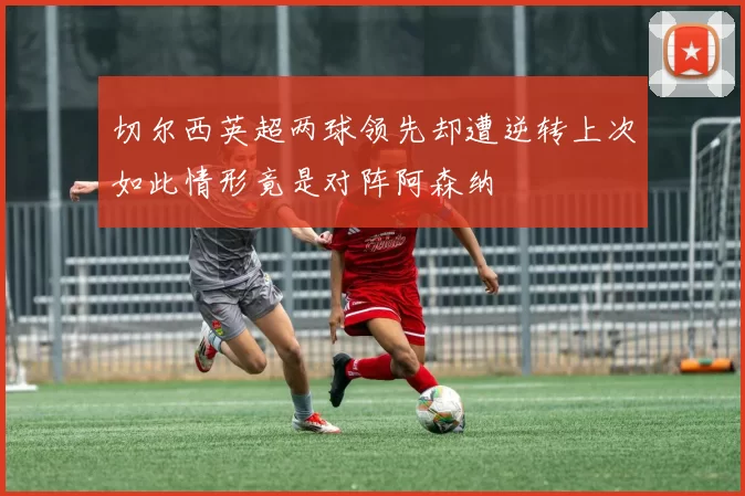 切尔西英超两球领先却遭逆转上次如此情形竟是对阵阿森纳