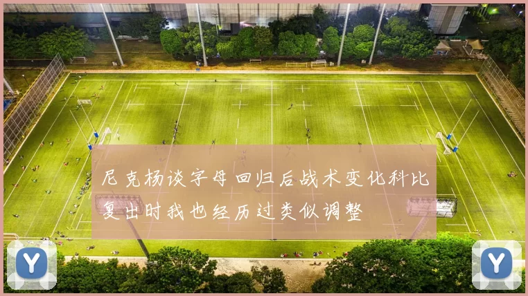 尼克杨谈字母回归后战术变化科比复出时我也经历过类似调整