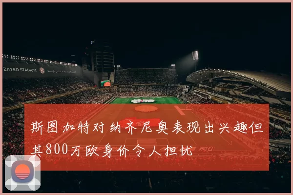 斯图加特对纳齐尼奥表现出兴趣但其800万欧身价令人担忧