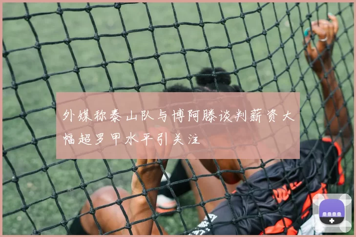 外媒称泰山队与博阿滕谈判薪资大幅超罗甲水平引关注