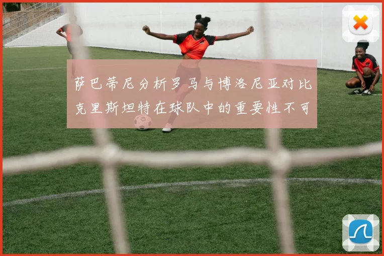 萨巴蒂尼分析罗马与博洛尼亚对比克里斯坦特在球队中的重要性不可替代