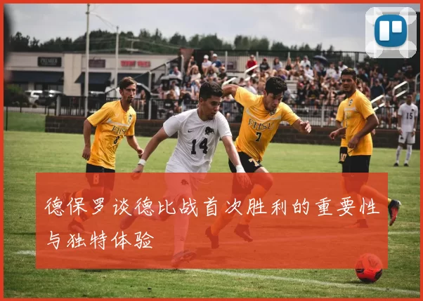 德保罗谈德比战首次胜利的重要性与独特体验