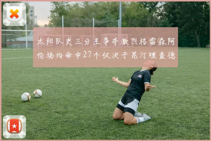 太阳队史三分王争夺激烈格雷森阿伦场均命中27个仅次于昆汀理查德森