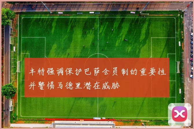丰特强调保护巴萨会员制的重要性并警惕马德里潜在威胁