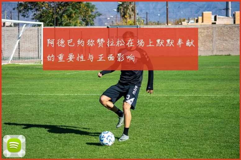阿德巴约称赞拉松在场上默默奉献的重要性与正面影响