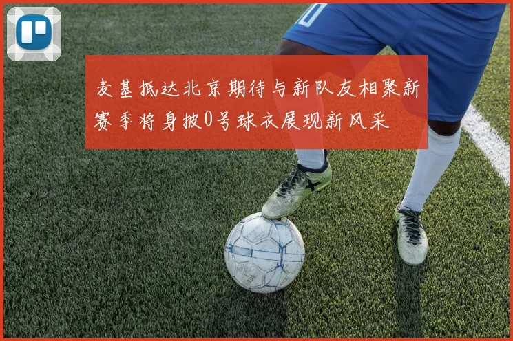 麦基抵达北京期待与新队友相聚新赛季将身披0号球衣展现新风采