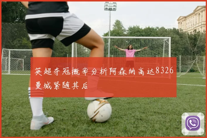 英超夺冠概率分析阿森纳高达8326曼城紧随其后