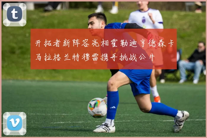 开拓者新阵容亮相霍勒迪亨德森卡马拉格兰特穆雷携手挑战公牛