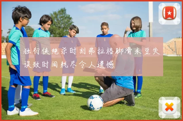 独行侠绝杀时刻弗拉格脚滑米豆失误致时间耗尽令人遗憾