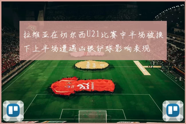 拉维亚在切尔西U21比赛中半场被换下上半场遭遇凶狠铲球影响表现