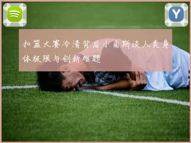 扣篮大赛冷清背后小南斯谈人类身体极限与创新难题