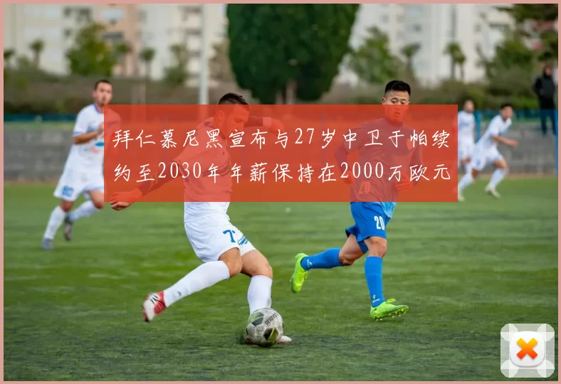 拜仁慕尼黑宣布与27岁中卫于帕续约至2030年年薪保持在2000万欧元不变