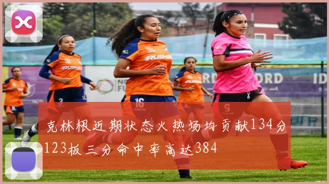 克林根近期状态火热场均贡献134分123板三分命中率高达384