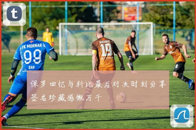 保罗回忆与科比最后对决时刻分享签名珍藏感慨万千